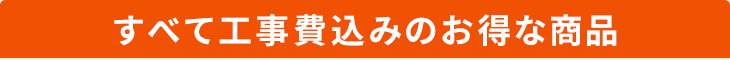 すべて工事費込みのお得な商品