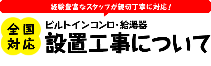 経験豊富なスタッフが親切丁寧に対応 全国対応 ビルトインコンロ・給湯器設置工事について